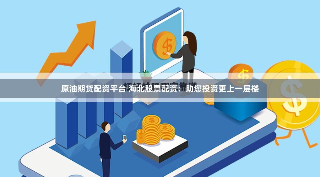 原油期货配资平台 海北股票配资：助您投资更上一层楼