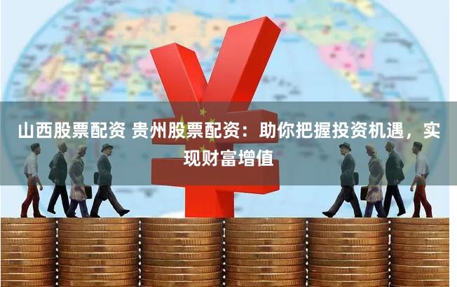 山西股票配资 贵州股票配资：助你把握投资机遇，实现财富增值