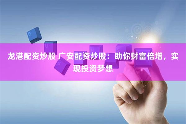 龙港配资炒股 广安配资炒股：助你财富倍增，实现投资梦想