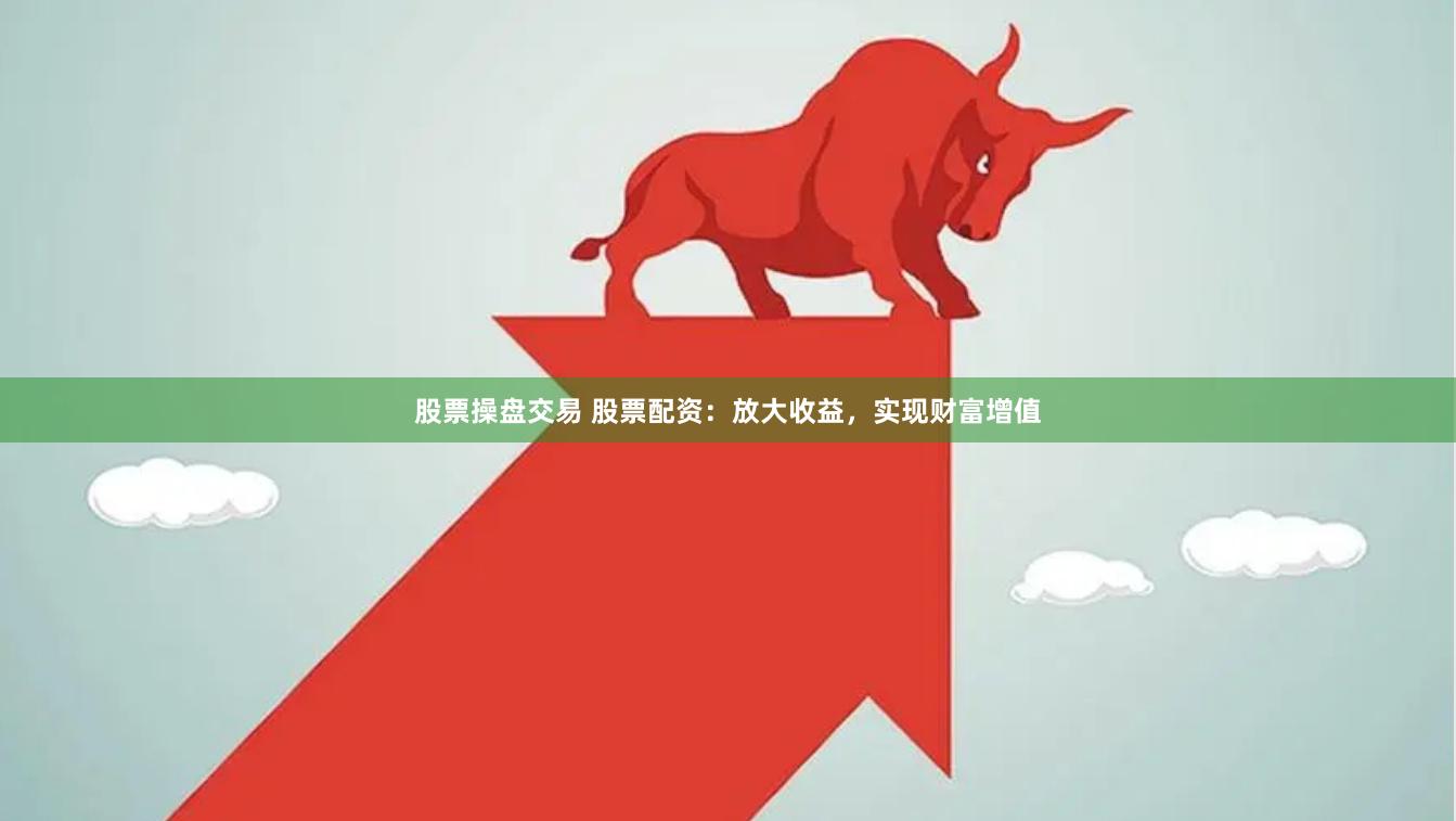 股票操盘交易 股票配资：放大收益，实现财富增值