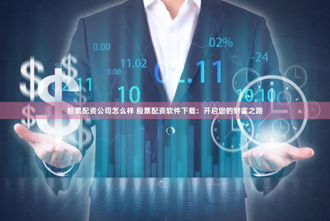 股票配资公司怎么样 股票配资软件下载：开启您的财富之路