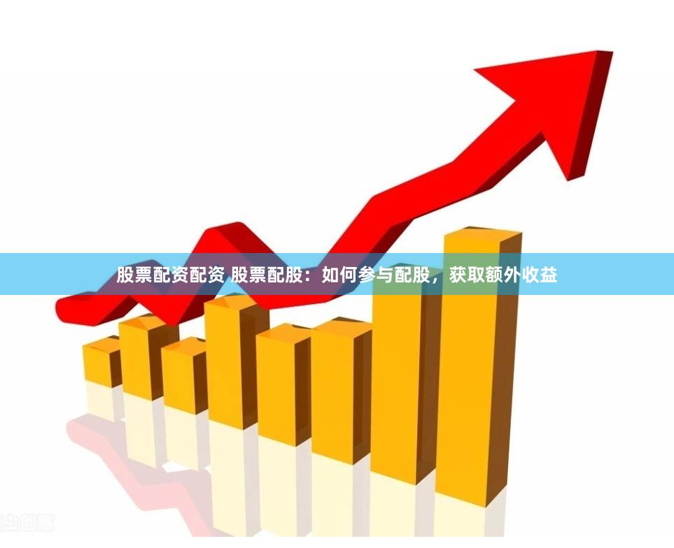 股票配资配资 股票配股：如何参与配股，获取额外收益