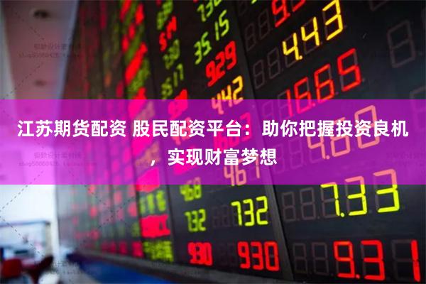 江苏期货配资 股民配资平台：助你把握投资良机，实现财富梦想