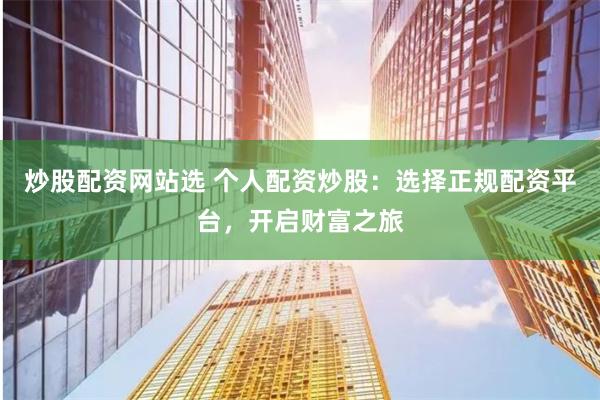 炒股配资网站选 个人配资炒股：选择正规配资平台，开启财富之旅