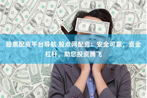 股票配资平台导航 股点网配资：安全可靠，资金杠杆，助您投资腾飞