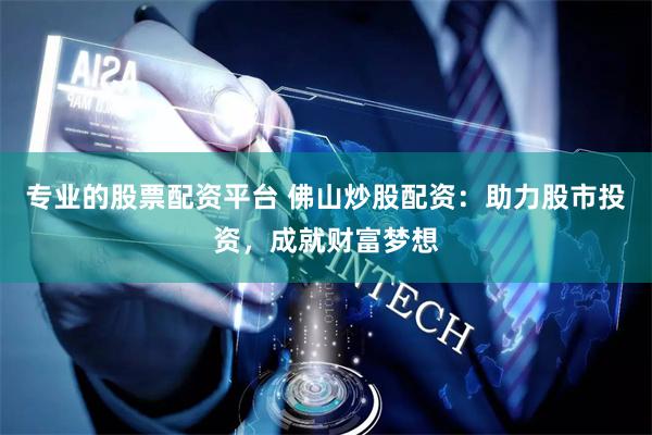 专业的股票配资平台 佛山炒股配资：助力股市投资，成就财富梦想