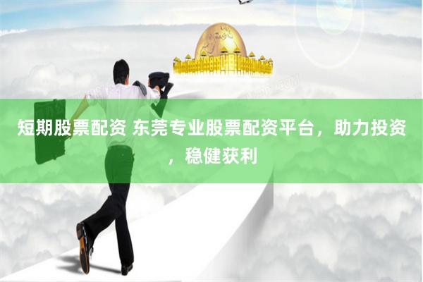短期股票配资 东莞专业股票配资平台，助力投资，稳健获利