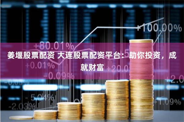 姜堰股票配资 大连股票配资平台：助你投资，成就财富