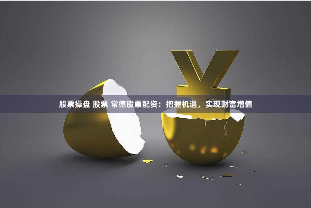 股票操盘 股票 常德股票配资：把握机遇，实现财富增值