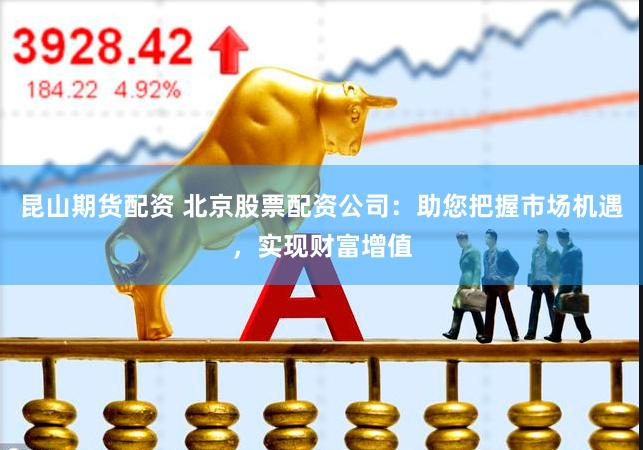 昆山期货配资 北京股票配资公司：助您把握市场机遇，实现财富增值