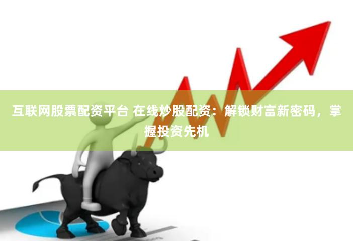 互联网股票配资平台 在线炒股配资：解锁财富新密码，掌握投资先机