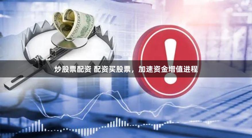 炒股票配资 配资买股票，加速资金增值进程