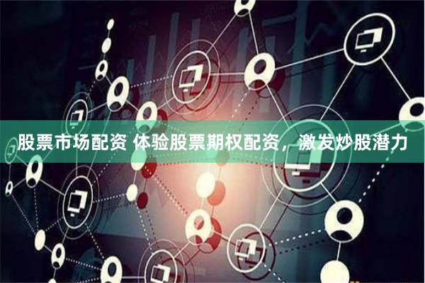 股票市场配资 体验股票期权配资，激发炒股潜力