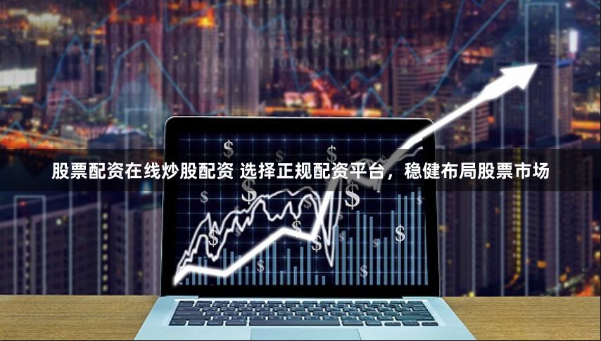 股票配资在线炒股配资 选择正规配资平台，稳健布局股票市场