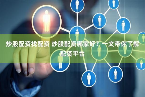 炒股配资找配资 炒股配资哪家好？一文带你了解配资平台