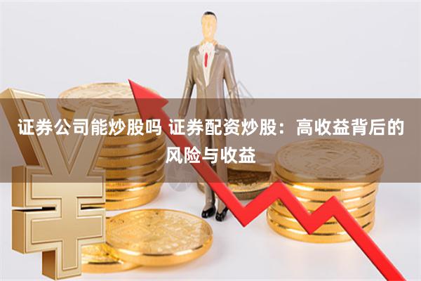证券公司能炒股吗 证券配资炒股：高收益背后的风险与收益