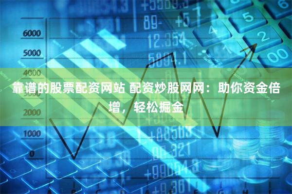 靠谱的股票配资网站 配资炒股网网：助你资金倍增，轻松掘金
