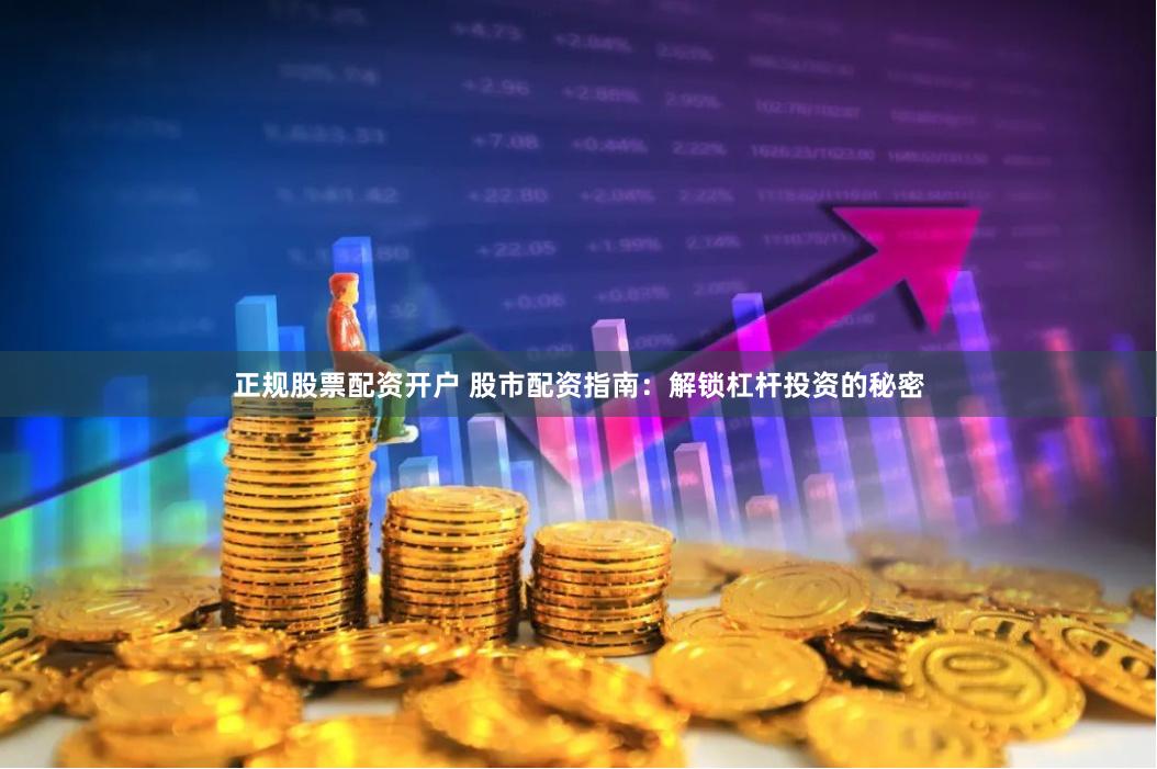 正规股票配资开户 股市配资指南：解锁杠杆投资的秘密