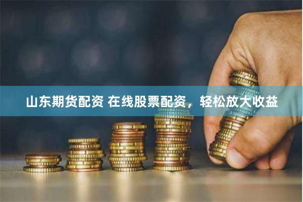 山东期货配资 在线股票配资，轻松放大收益