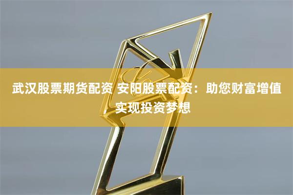 武汉股票期货配资 安阳股票配资:助您财富增值,实现投资梦想