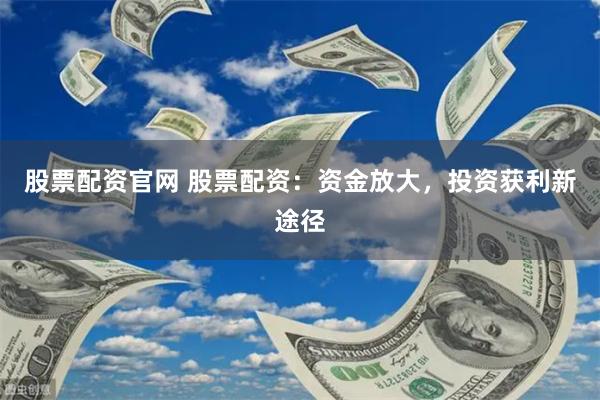 股票配资官网 股票配资：资金放大，投资获利新途径