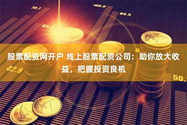 股票配资网开户 线上股票配资公司：助你放大收益，把握投资良机
