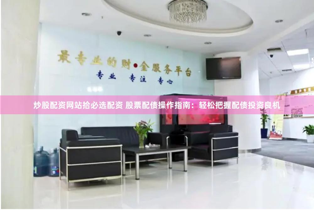 炒股配资网站拾必选配资 股票配债操作指南：轻松把握配债投资良机