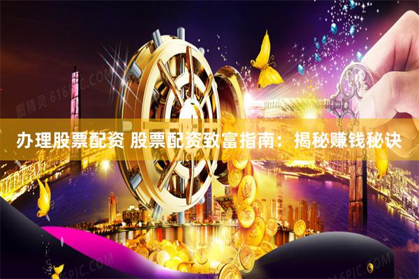 办理股票配资 股票配资致富指南：揭秘赚钱秘诀