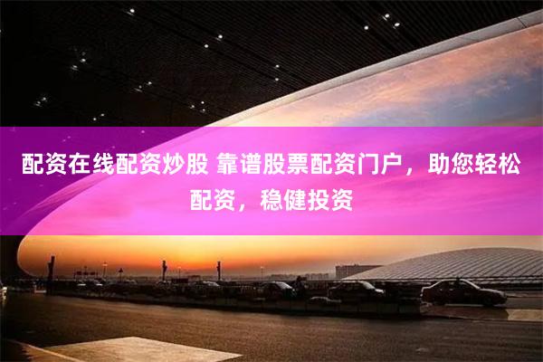 配资在线配资炒股 靠谱股票配资门户，助您轻松配资，稳健投资