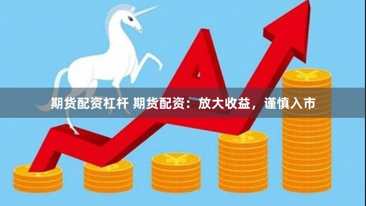 期货配资杠杆 期货配资：放大收益，谨慎入市