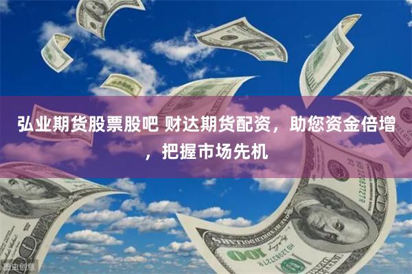 弘业期货股票股吧 财达期货配资，助您资金倍增，把握市场先机