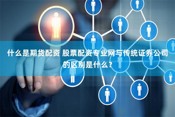 什么是期货配资 股票配资专业网与传统证券公司的区别是什么？