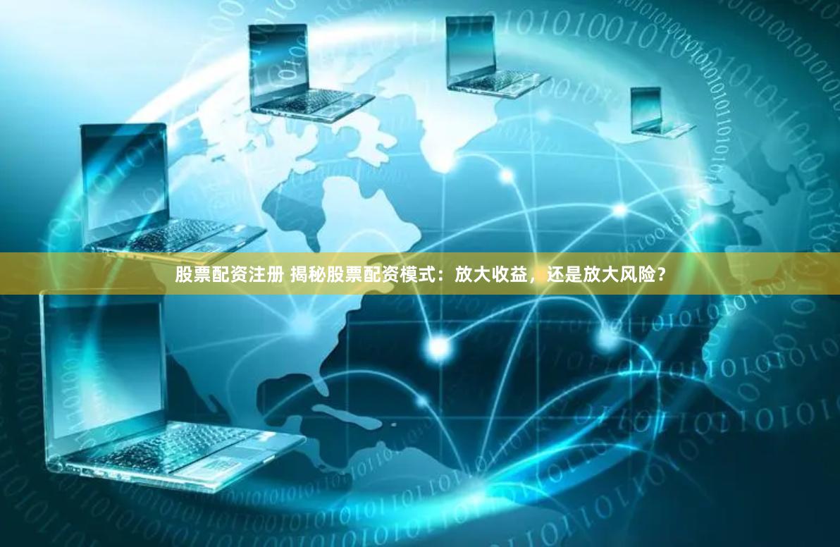 股票配资注册 揭秘股票配资模式：放大收益，还是放大风险？