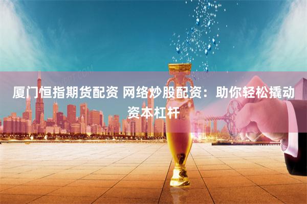 厦门恒指期货配资 网络炒股配资：助你轻松撬动资本杠杆