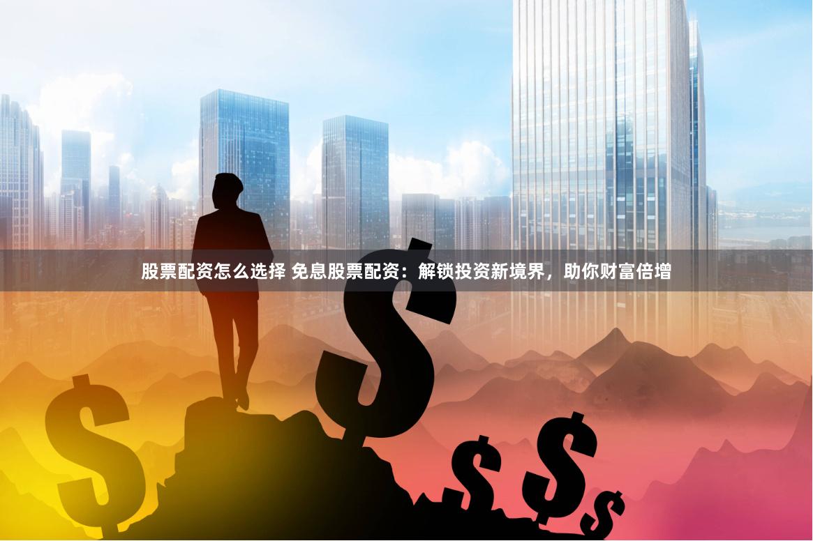 股票配资怎么选择 免息股票配资：解锁投资新境界，助你财富倍增