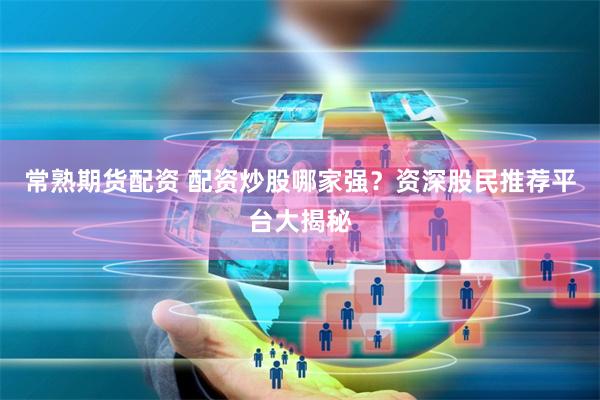 常熟期货配资 配资炒股哪家强？资深股民推荐平台大揭秘