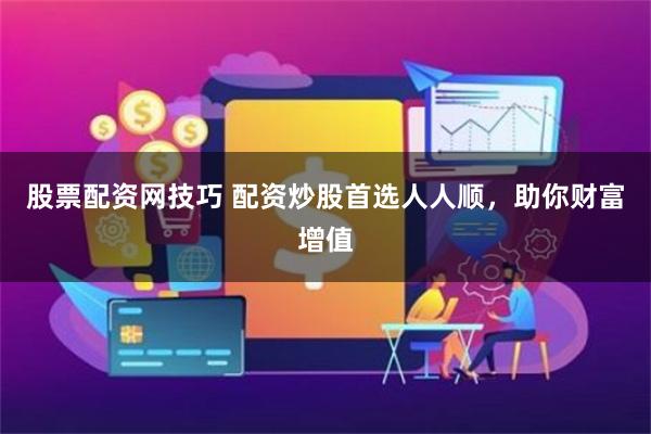 股票配资网技巧 配资炒股首选人人顺，助你财富增值