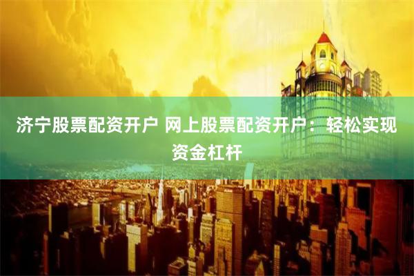 济宁股票配资开户 网上股票配资开户：轻松实现资金杠杆