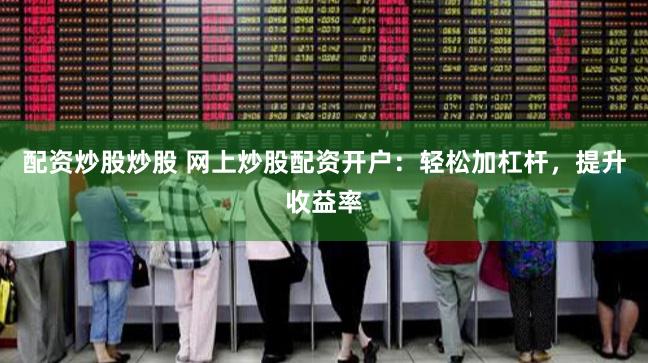 配资炒股炒股 网上炒股配资开户：轻松加杠杆，提升收益率