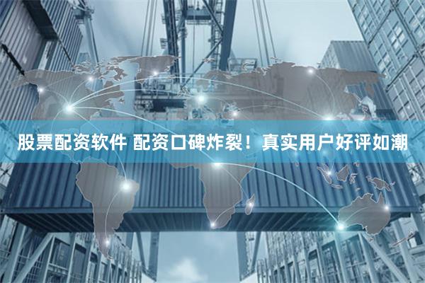 股票配资软件 配资口碑炸裂！真实用户好评如潮