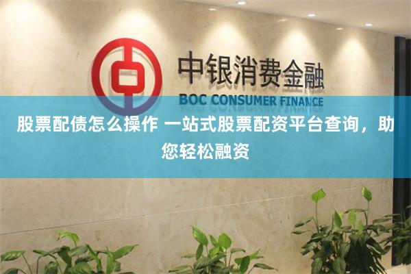 股票配债怎么操作 一站式股票配资平台查询，助您轻松融资
