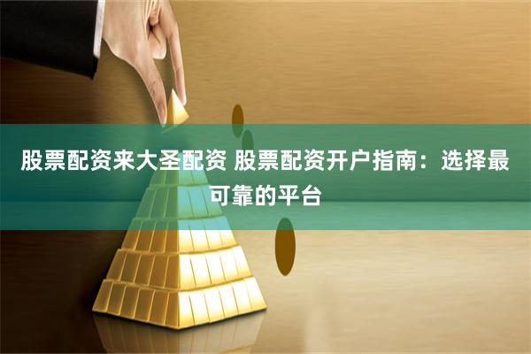 股票配资来大圣配资 股票配资开户指南：选择最可靠的平台