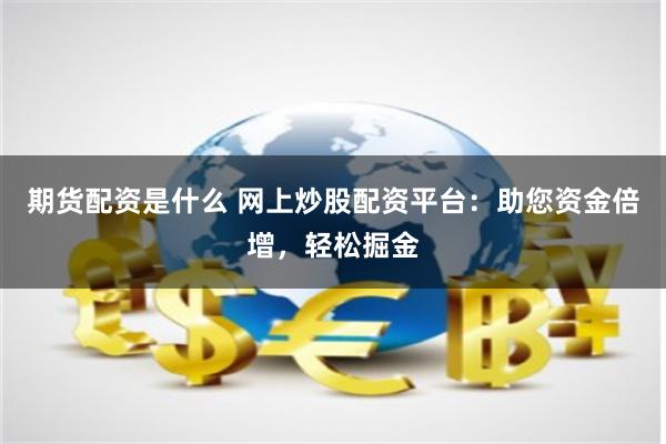 期货配资是什么 网上炒股配资平台：助您资金倍增，轻松掘金