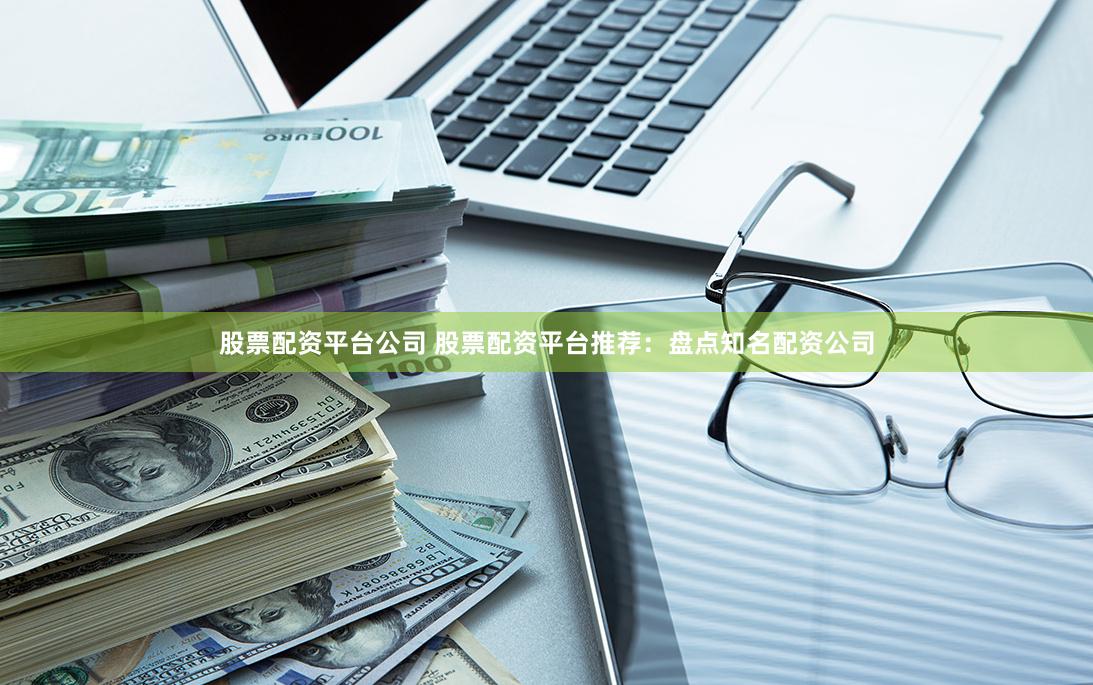 股票配资平台公司 股票配资平台推荐：盘点知名配资公司