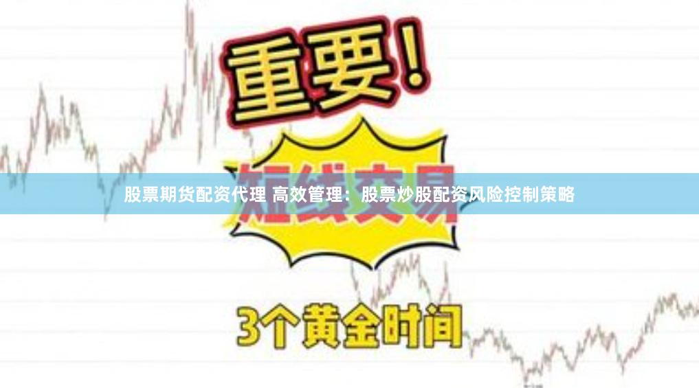 股票期货配资代理 高效管理：股票炒股配资风险控制策略