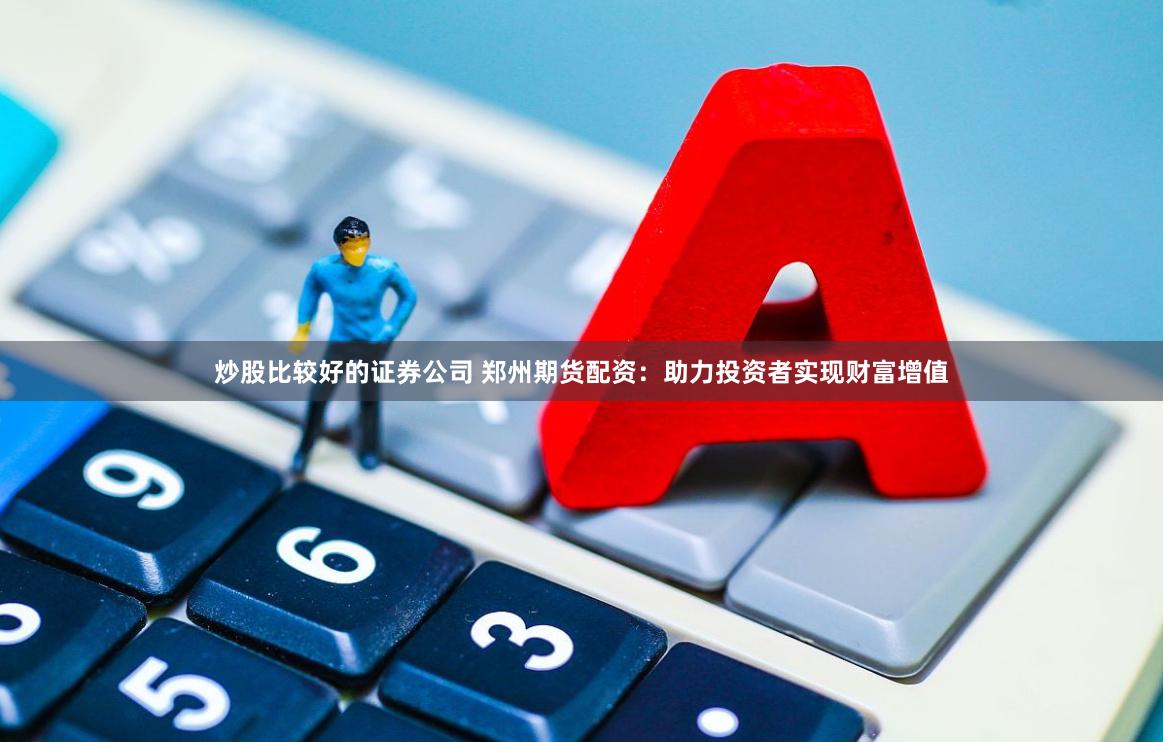 炒股比较好的证券公司 郑州期货配资：助力投资者实现财富增值