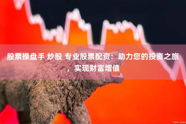 股票操盘手 炒股 专业股票配资：助力您的投资之旅，实现财富增值