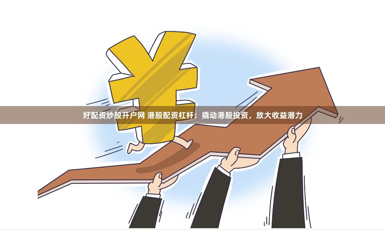 好配资炒股开户网 港股配资杠杆：撬动港股投资，放大收益潜力