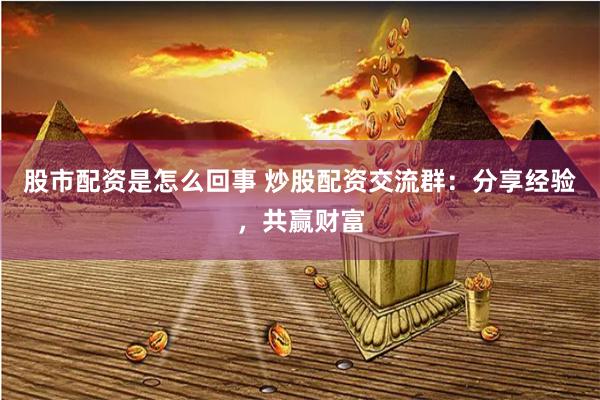 股市配资是怎么回事 炒股配资交流群：分享经验，共赢财富