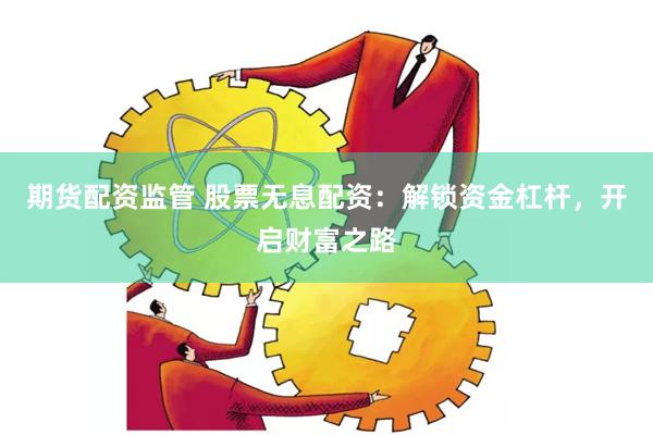 期货配资监管 股票无息配资：解锁资金杠杆，开启财富之路